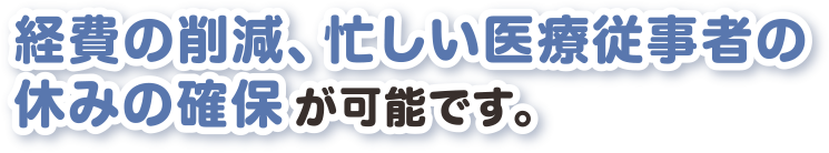 経費の削減、忙しい医療従事者の休みの確保が可能です。