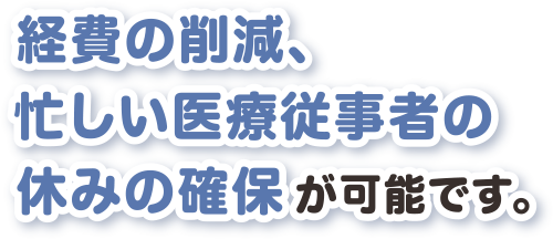 経費の削減、忙しい医療従事者の休みの確保が可能です。